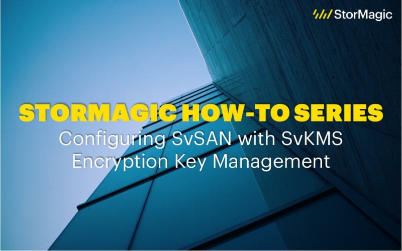 StorMagic ‘How-To’ Series: Configuring SvSAN with SvKMS Encryption Key Management
